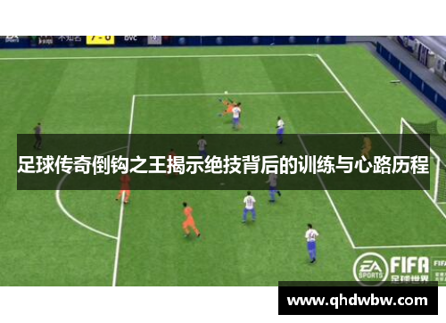 足球传奇倒钩之王揭示绝技背后的训练与心路历程