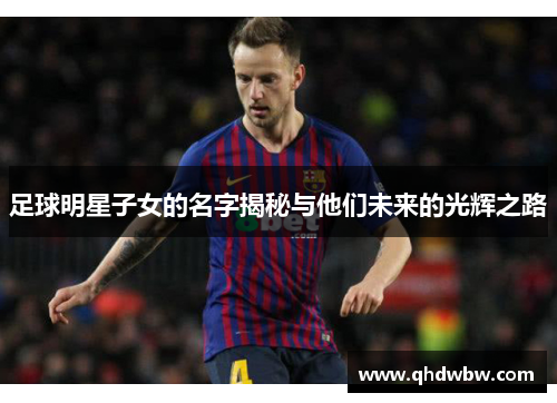 足球明星子女的名字揭秘与他们未来的光辉之路