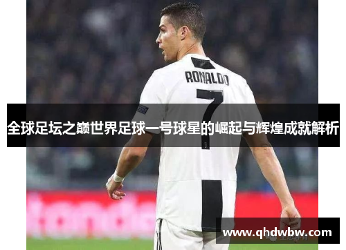 全球足坛之巅世界足球一号球星的崛起与辉煌成就解析