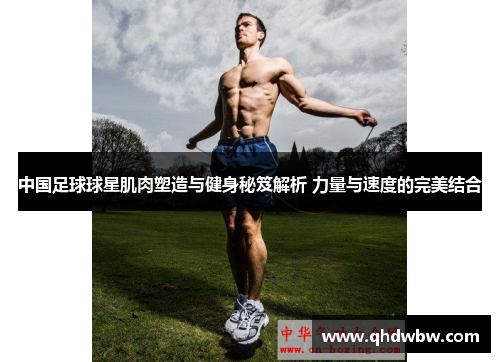 中国足球球星肌肉塑造与健身秘笈解析 力量与速度的完美结合