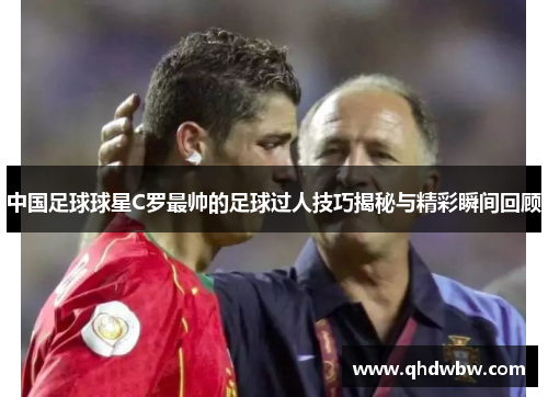 中国足球球星C罗最帅的足球过人技巧揭秘与精彩瞬间回顾