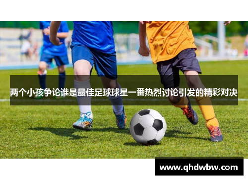 两个小孩争论谁是最佳足球球星一番热烈讨论引发的精彩对决