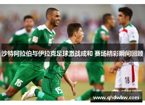 沙特阿拉伯与伊拉克足球激战成和 赛场精彩瞬间回顾