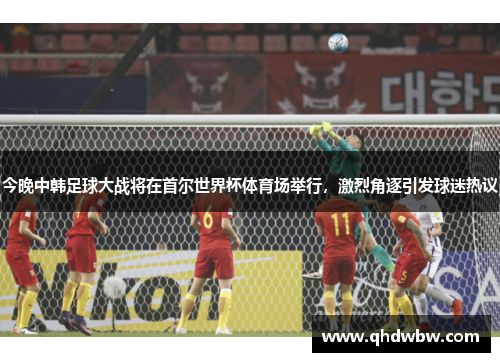 今晚中韩足球大战将在首尔世界杯体育场举行，激烈角逐引发球迷热议