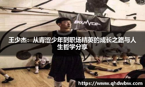 qy千亿王少杰：从青涩少年到职场精英的成长之路与人生哲学分享